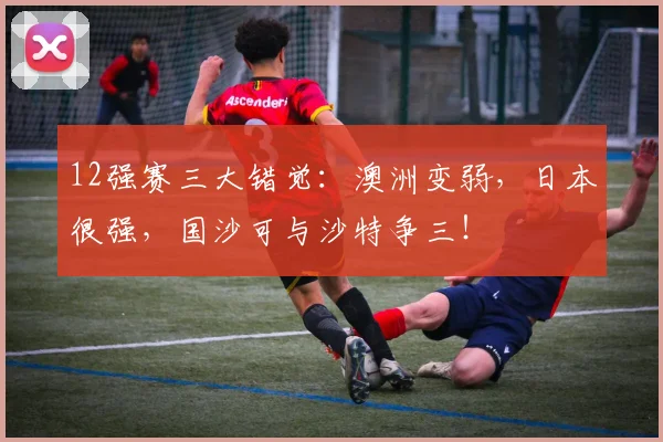 12强赛三大错觉：澳洲变弱，日本很强，国沙可与沙特争三！