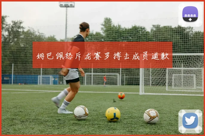 姆巴佩怒斥龙赛罗搏击成员道歉