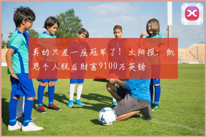真的只差一座冠军了！太阳报：凯恩个人税后财富9100万英镑
