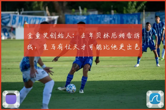 金童奖创始人：去年贝林厄姆告诉我，皇马有位天才可能比他更出色