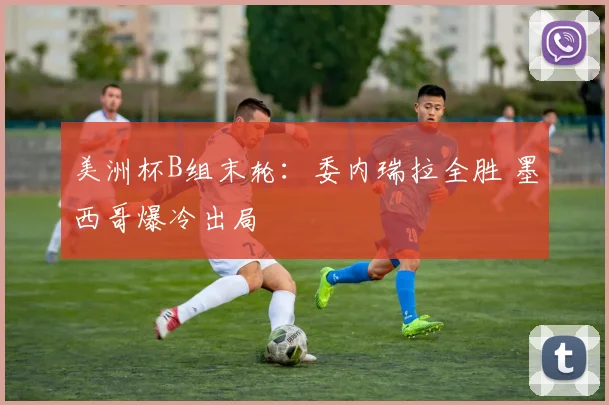 美洲杯B组末轮：委内瑞拉全胜 墨西哥爆冷出局