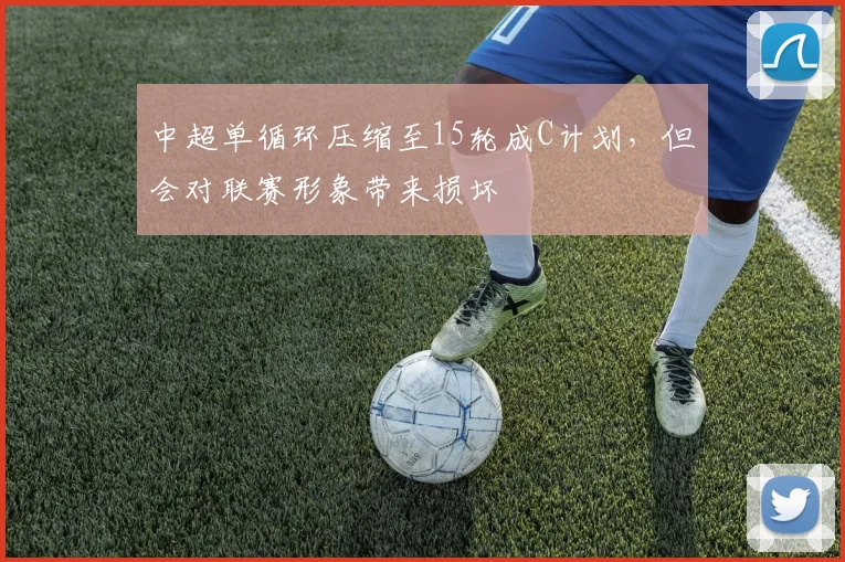 中超单循环压缩至15轮成C计划，但会对联赛形象带来损坏