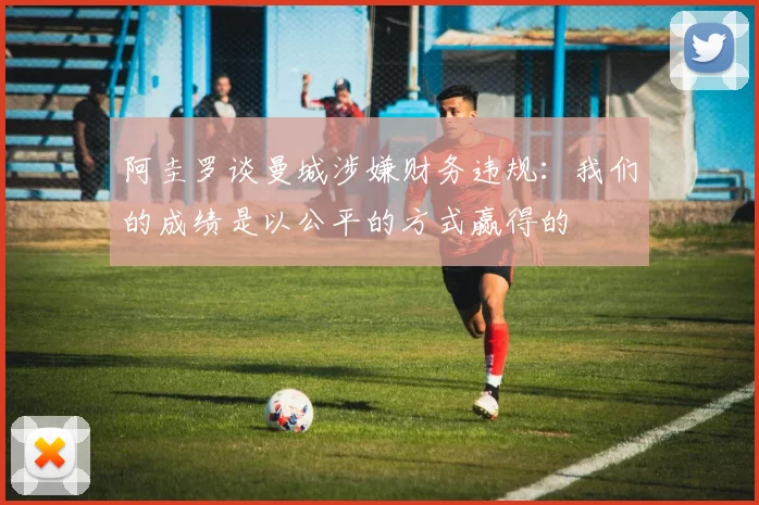 阿圭罗谈曼城涉嫌财务违规：我们的成绩是以公平的方式赢得的