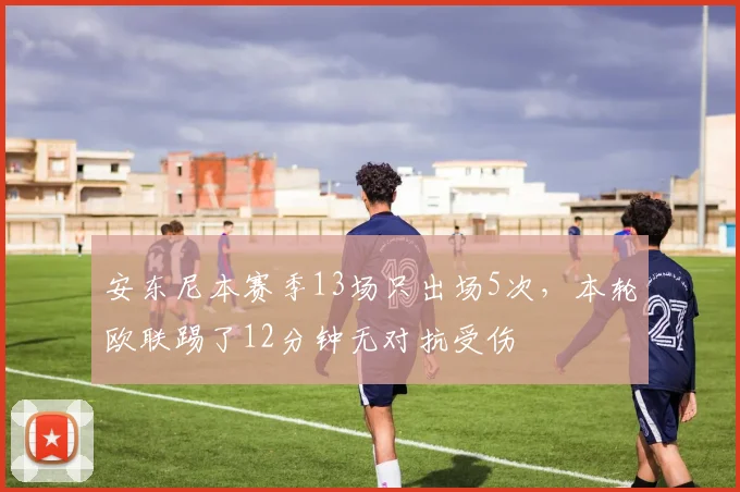 安东尼本赛季13场只出场5次，本轮欧联踢了12分钟无对抗受伤