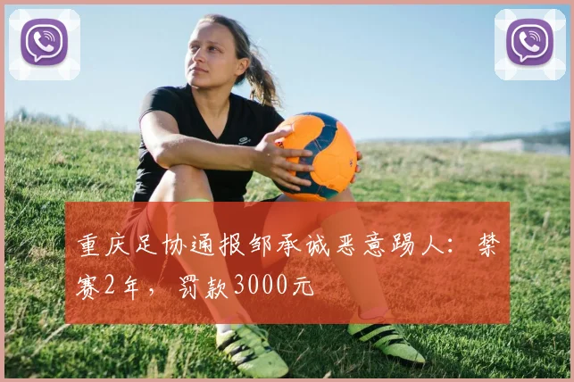 重庆足协通报邹承诚恶意踢人：禁赛2年，罚款3000元