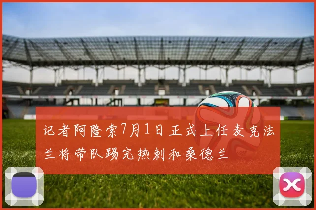 记者阿隆索7月1日正式上任麦克法兰将带队踢完热刺和桑德兰