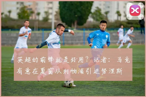 英超的前锋就是好用？记者：马竞有意在夏窗从利物浦引进努涅斯