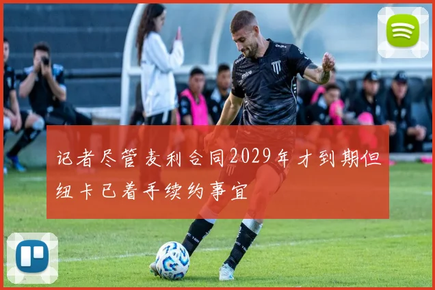记者尽管麦利合同2029年才到期但纽卡已着手续约事宜