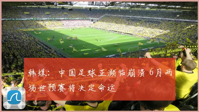 韩媒：中国足球正濒临崩溃 6月两场世预赛将决定命运