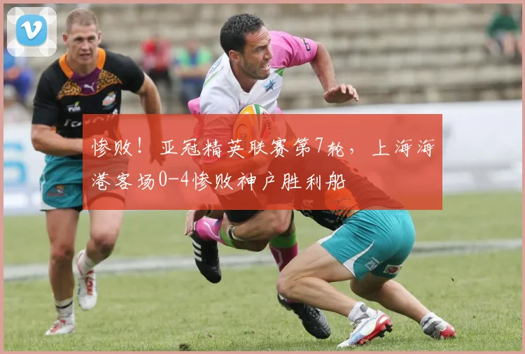 惨败！亚冠精英联赛第7轮，上海海港客场0-4惨败神户胜利船