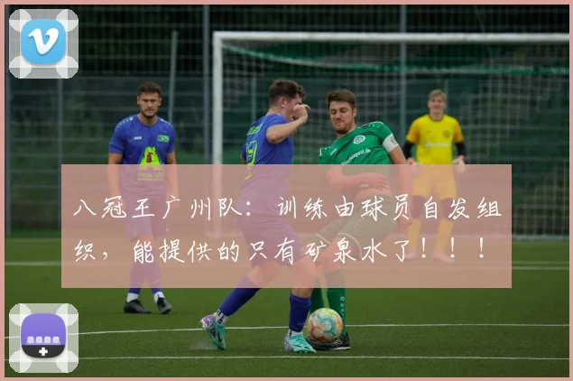 八冠王广州队：训练由球员自发组织，能提供的只有矿泉水了！！！