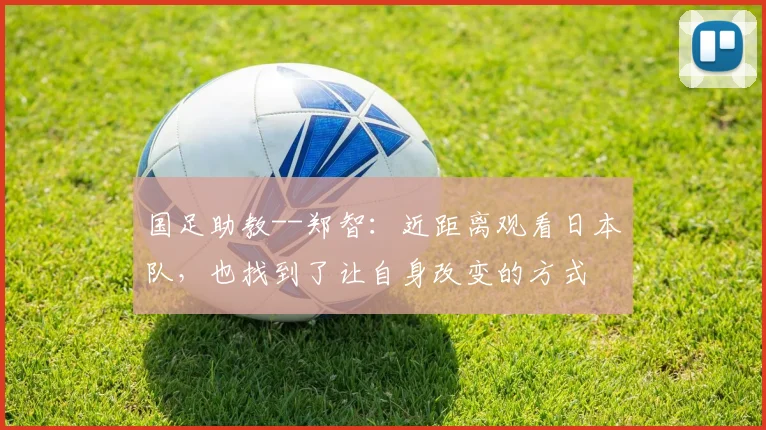 国足助教--郑智：近距离观看日本队，也找到了让自身改变的方式