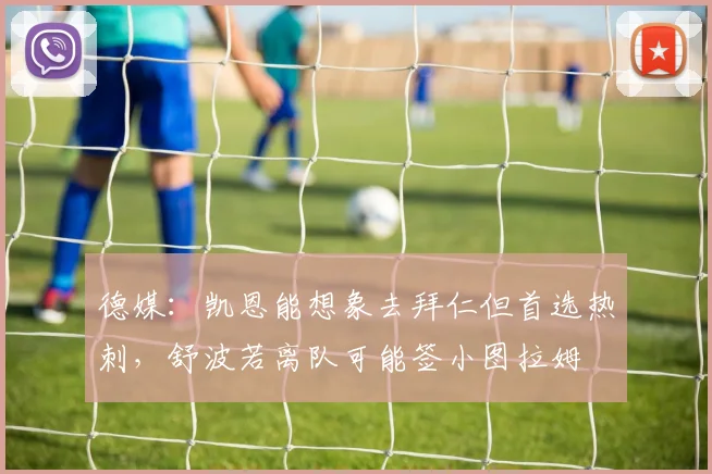 德媒：凯恩能想象去拜仁但首选热刺，舒波若离队可能签小图拉姆
