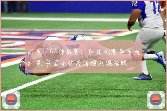 别克LPGA锦标赛：胜南创赛事单轮纪录 中国小将周诗媛表现抢眼