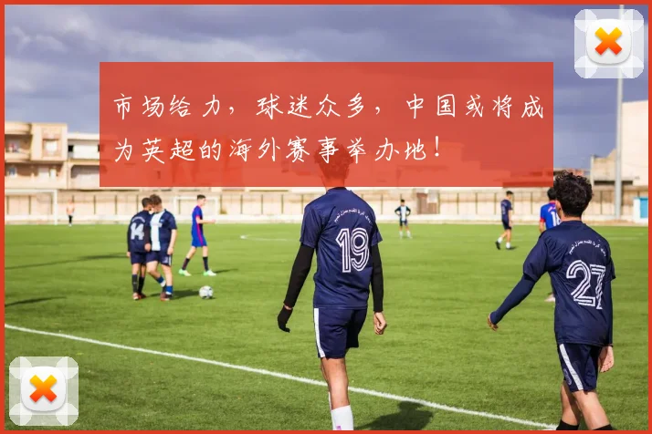 市场给力，球迷众多，中国或将成为英超的海外赛事举办地！