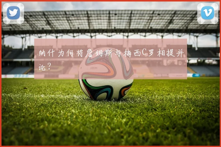 纳什为何将詹姆斯与梅西C罗相提并论？