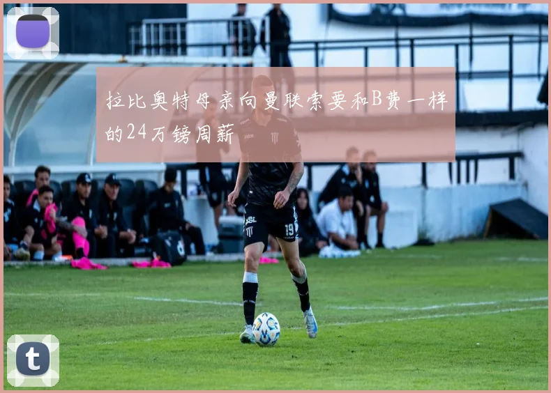 拉比奥特母亲向曼联索要和B费一样的24万镑周薪