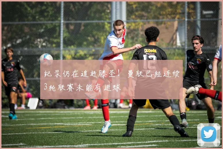 纪录仍在追赶滕圣！曼联已经连续3轮联赛未能有进球