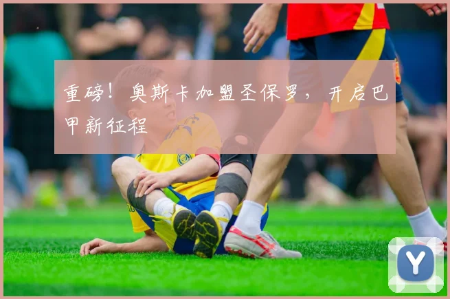 重磅！奥斯卡加盟圣保罗，开启巴甲新征程