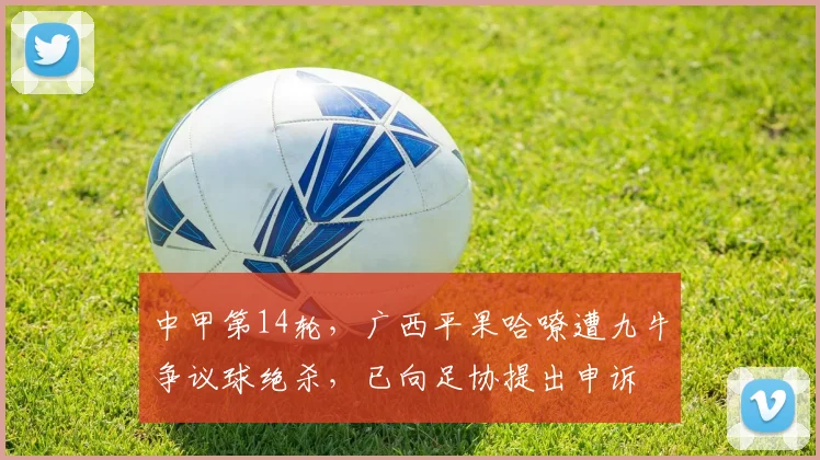 中甲第14轮，广西平果哈嘹遭九牛争议球绝杀，已向足协提出申诉