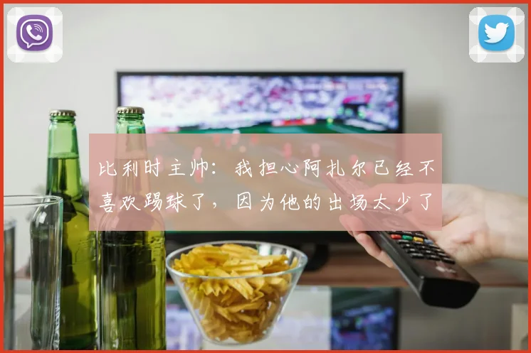 比利时主帅：我担心阿扎尔已经不喜欢踢球了，因为他的出场太少了