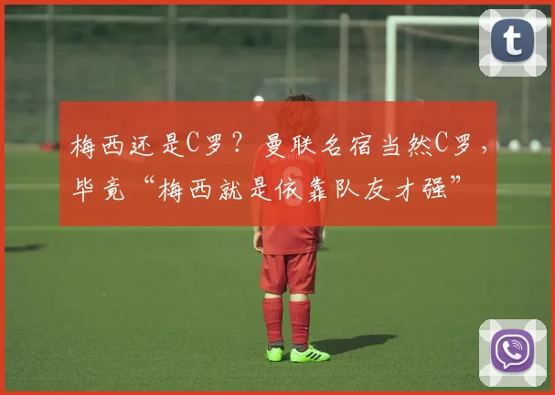 梅西还是C罗？曼联名宿当然C罗，毕竟“梅西就是依靠队友才强”