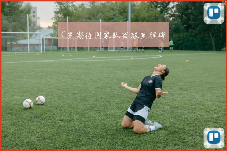 C罗期待国家队百球里程碑