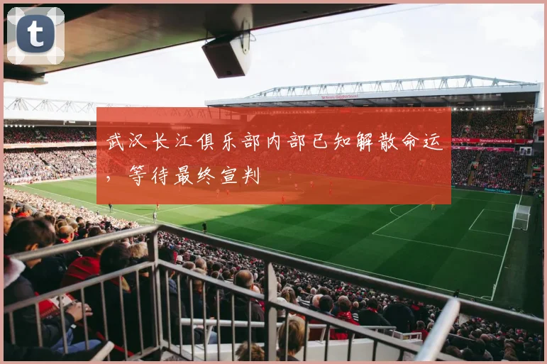 武汉长江俱乐部内部已知解散命运，等待最终宣判