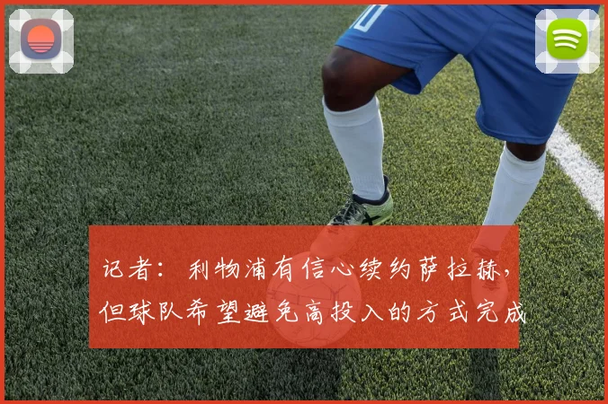 记者：利物浦有信心续约萨拉赫，但球队希望避免高投入的方式完成