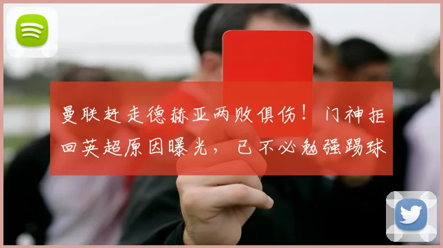 曼联赶走德赫亚两败俱伤！门神拒回英超原因曝光，已不必勉强踢球