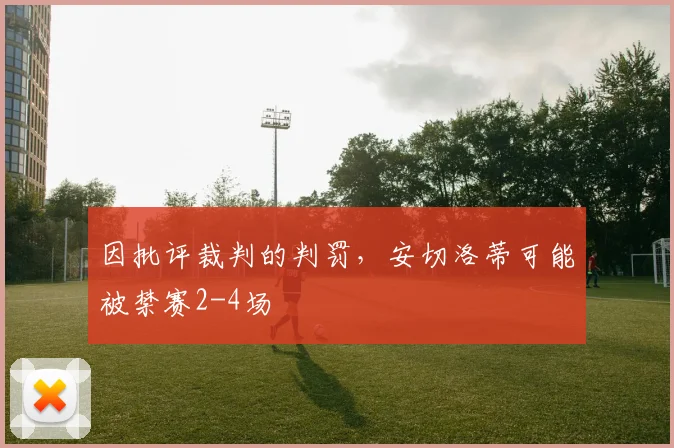 因批评裁判的判罚，安切洛蒂可能被禁赛2-4场