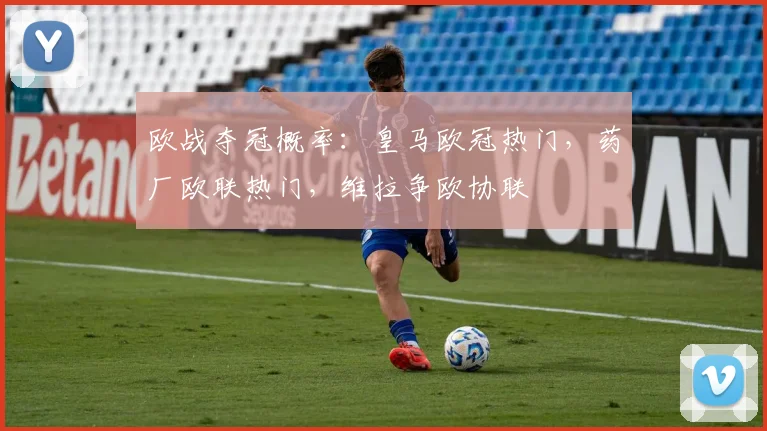 欧战夺冠概率：皇马欧冠热门，药厂欧联热门，维拉争欧协联