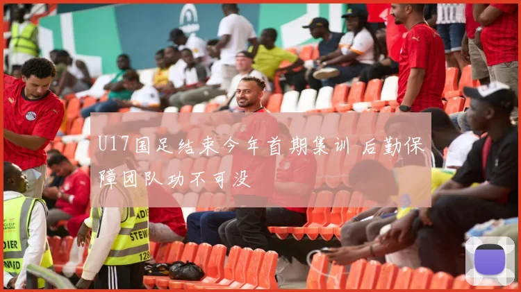 U17国足结束今年首期集训 后勤保障团队功不可没