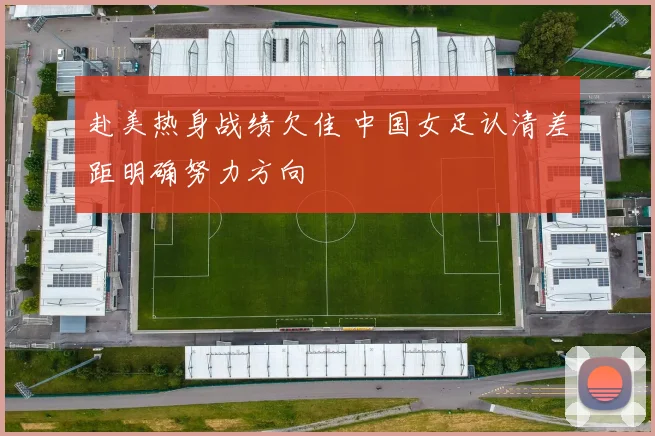 赴美热身战绩欠佳 中国女足认清差距明确努力方向