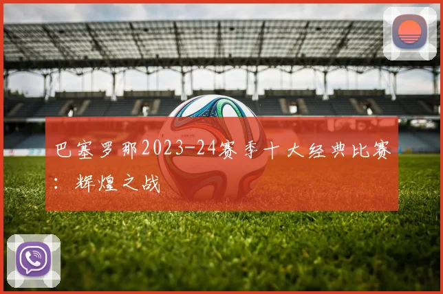 巴塞罗那2023-24赛季十大经典比赛：辉煌之战