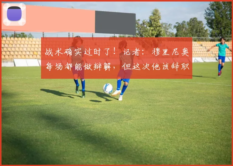 战术确实过时了！记者：穆里尼奥每场都能做辩解，但这次他该辞职