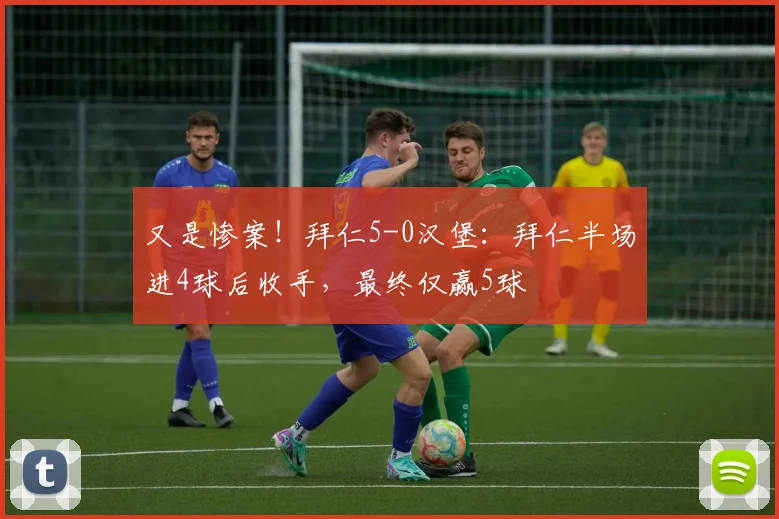 又是惨案！拜仁5-0汉堡：拜仁半场进4球后收手，最终仅赢5球