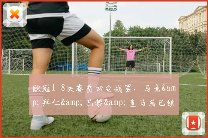 欧冠1_8决赛首回合战罢，马竞&拜仁&巴黎&皇马或已铁定晋级