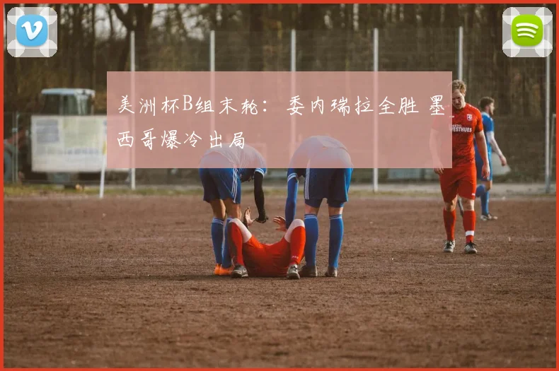 美洲杯B组末轮：委内瑞拉全胜 墨西哥爆冷出局