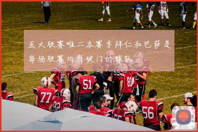 五大联赛唯二本赛季拜仁和巴萨是每场联赛均有破门的球队