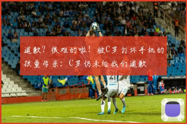 道歉？很难的啦！被C罗打坏手机的孩童母亲：C罗仍未给我们道歉