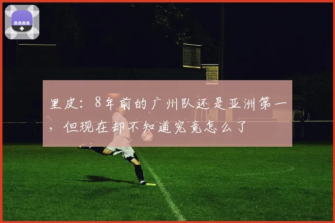 里皮：8年前的广州队还是亚洲第一，但现在却不知道究竟怎么了