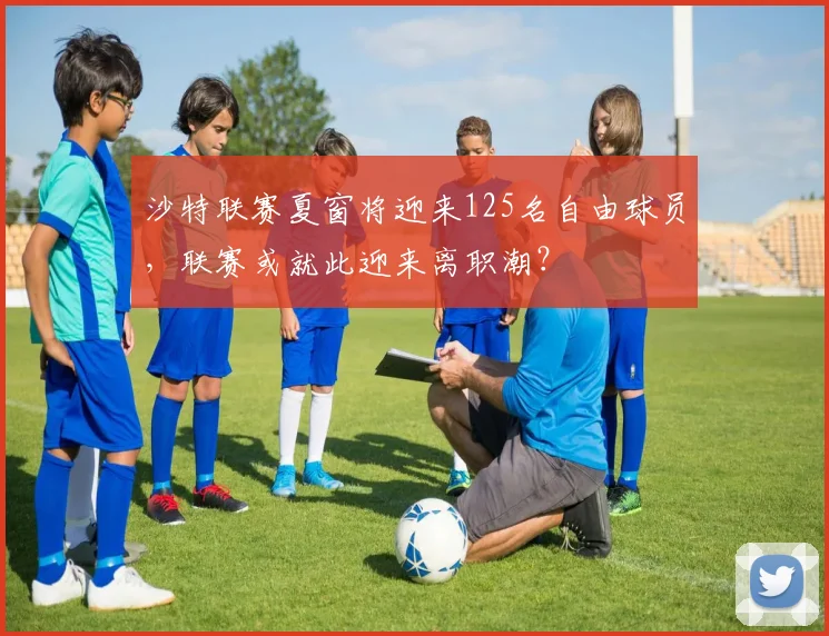 沙特联赛夏窗将迎来125名自由球员，联赛或就此迎来离职潮？