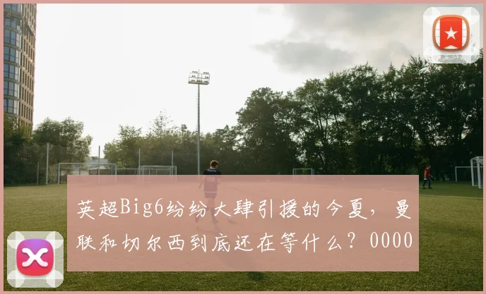英超Big6纷纷大肆引援的今夏，曼联和切尔西到底还在等什么？0000644
