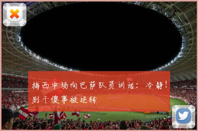 梅西中场向巴萨队员训话：冷静！别干傻事被逆转