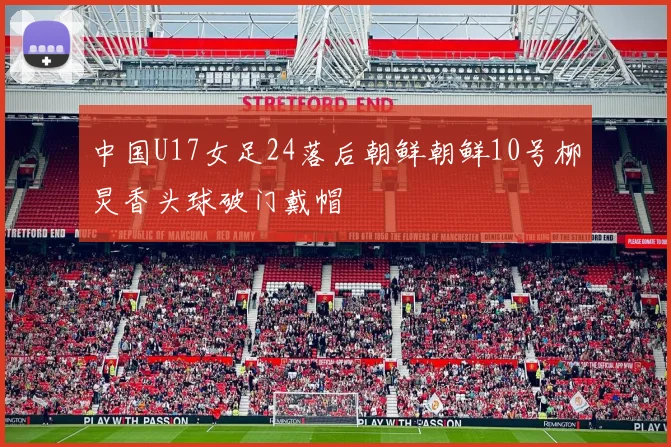 中国U17女足24落后朝鲜朝鲜10号柳炅香头球破门戴帽