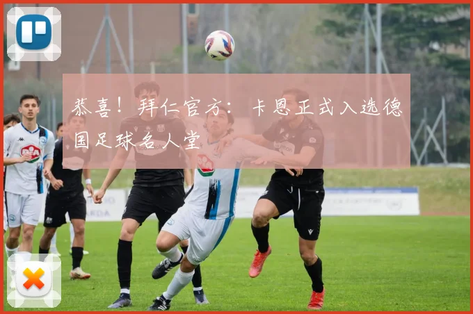 恭喜！拜仁官方：卡恩正式入选德国足球名人堂