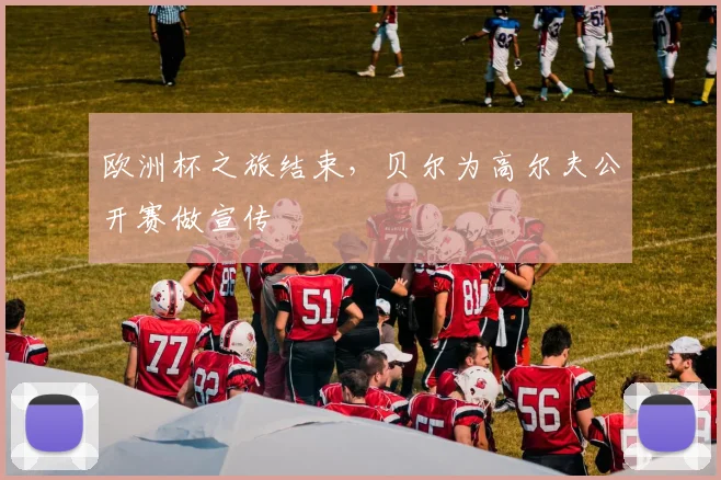 欧洲杯之旅结束，贝尔为高尔夫公开赛做宣传