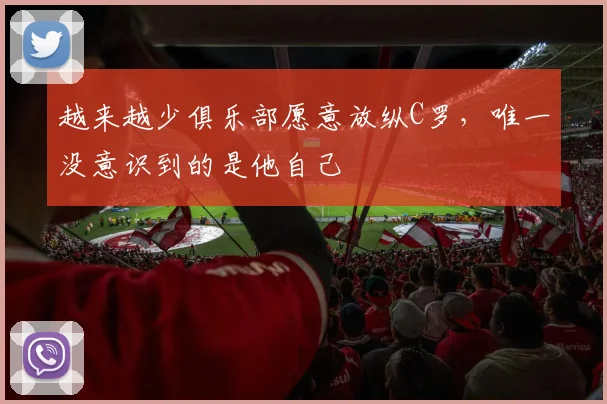 越来越少俱乐部愿意放纵C罗，唯一没意识到的是他自己