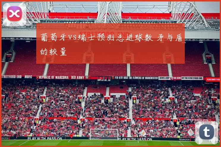 葡萄牙vs瑞士预测总进球数 矛与盾的较量